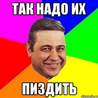 так надо их пиздить