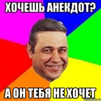 хочешь анекдот? а он тебя не хочет