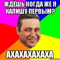 ждёшь когда же я напишу первым? ахахахахаха