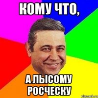 кому что, а лысому росческу