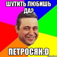 шутить любишь да? петросян:d