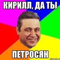 кирилл, да ты петросян