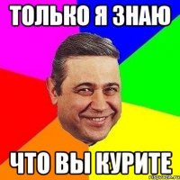 только я знаю что вы курите