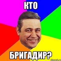 кто бригадир?