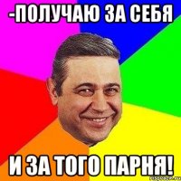 -получаю за себя и за того парня!