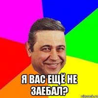  я вас ещё не заебал?