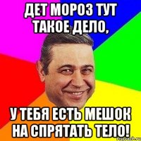 дет мороз тут такое дело, у тебя есть мешок на спрятать тело!