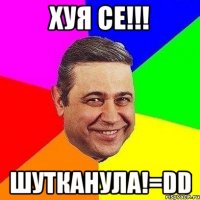 хуя се!!! шутканула!=dd