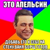 это апельсин добавь его к себе на стену,ваня борщ готов