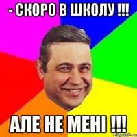 - скоро в школу !!! але не мені !!!