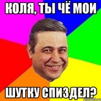 коля, ты чё мои шутку спиздел?