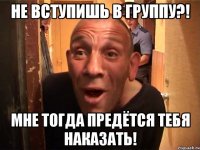 не вступишь в группу?! мне тогда предётся тебя наказать!