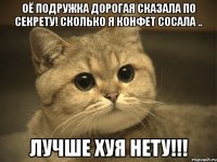 оё подружка дорогая сказала по секрету! сколько я конфет сосала .. лучше хуя нету!!!