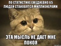 по статистике ежедневно 65 людей становятся миллионерами эта мысль не дает мне покоя