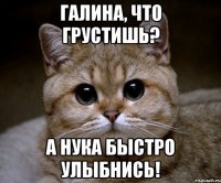 галина, что грустишь? а нука быстро улыбнись!