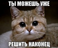 ты можешь уже решить наконец