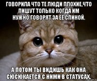 говорила что те люди плохие,что пишут только когда им нужно.говорят за её спиной. а потом ты видишь как она сюсюкается с ними в статусах.