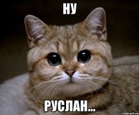 ну руслан...