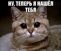 ну, теперь я нашёл тебя 