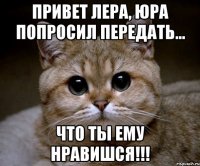 привет лера, юра попросил передать... что ты ему нравишся!!!