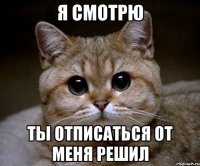 я смотрю ты отписаться от меня решил