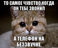 то самое чувство,когда он тебе звонил а телефон на беззвучке.