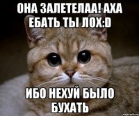 она залетелаа! аха ебать ты лох:d ибо нехуй было бухать