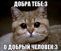 добра тебе:3 о добрый человек:3