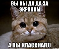 вы вы да да за экраном а вы классная))