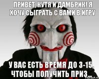Привет, Кутя и Дамбрик! Я хочу сыграть с вами в игру У вас есть время до 3-15, чтобы получить приз...