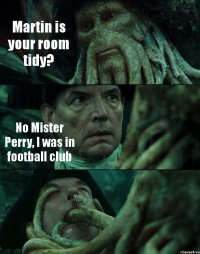 Martin is your room tidy? No Mister Perry, I was in football club 