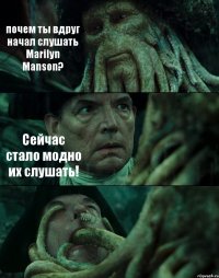 почем ты вдруг начал слушать Marilyn Manson? Сейчас стало модно их слушать! 