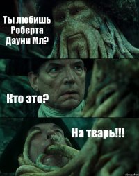 Ты любишь Роберта Дауни Мл? Кто это? На тварь!!!