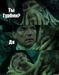 Ты Турбин? Да 