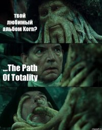 твой любимый альбом Korn? ...The Path Of Totality 