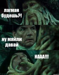 лагман будешь?! ну мяйли давай НААА!!!