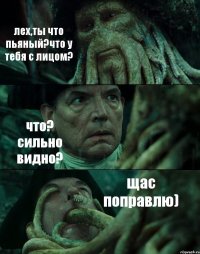 лех,ты что пьяный?что у тебя с лицом? что? сильно видно? щас поправлю)