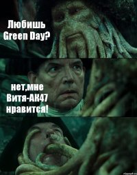 Любишь Green Day? нет,мне Витя-АК47 нравится! 