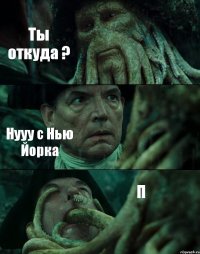 Ты откуда ? Нууу с Нью Йорка П