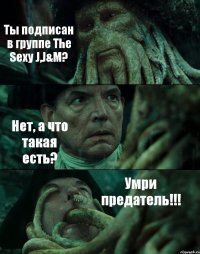 Ты подписан в группе The Sexy J,J&M? Нет, а что такая есть? Умри предатель!!!