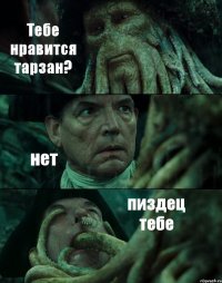 Тебе нравится тарзан? нет пиздец тебе