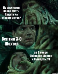 Ну расскажи какой счеть будеть на втором матче? Селтик 3-0 Шахтер аа В конце Забивает Шахтер и Выйдеть ЛЧ