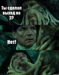 Ты сделал выход на 2? Нет! 