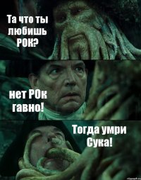 Та что ты любишь РОК? нет РОк гавно! Тогда умри Сука!