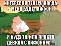 интересно теперь когда у меня будет айфон- я буду тп, или просто девкой с айфоном?...