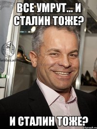 все умрут... и сталин тоже? и сталин тоже?