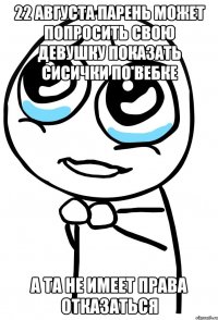 22 августа парень может попросить свою девушку показать сисички по вебке а та не имеет права отказаться