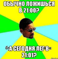 обычно ложишься в 21:00? а сегодня лег в 21:01?