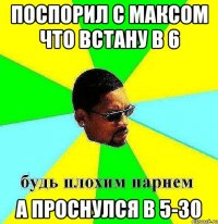 поспорил с максом что встану в 6 а проснулся в 5-30