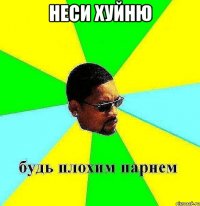 неси хуйню 